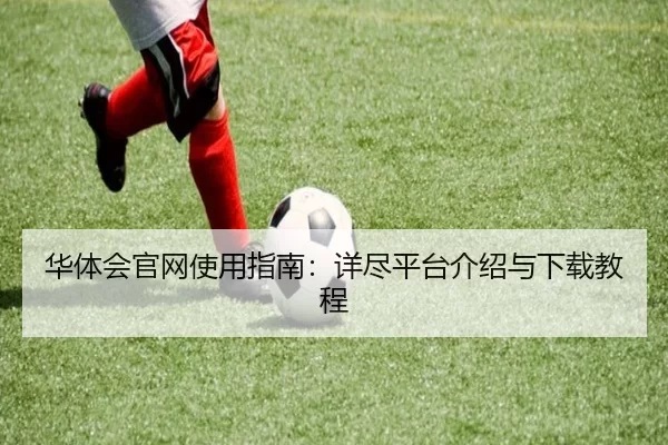华体会官网使用指南：详尽平台介绍与下载教程
