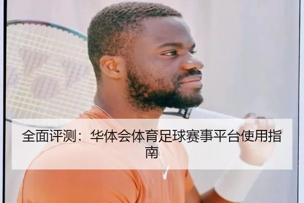 全面评测：华体会体育足球赛事平台使用指南